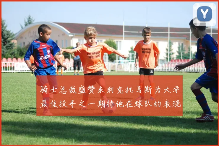 骑士总裁盛赞米利克托马斯为大学最佳投手之一期待他在球队的表现