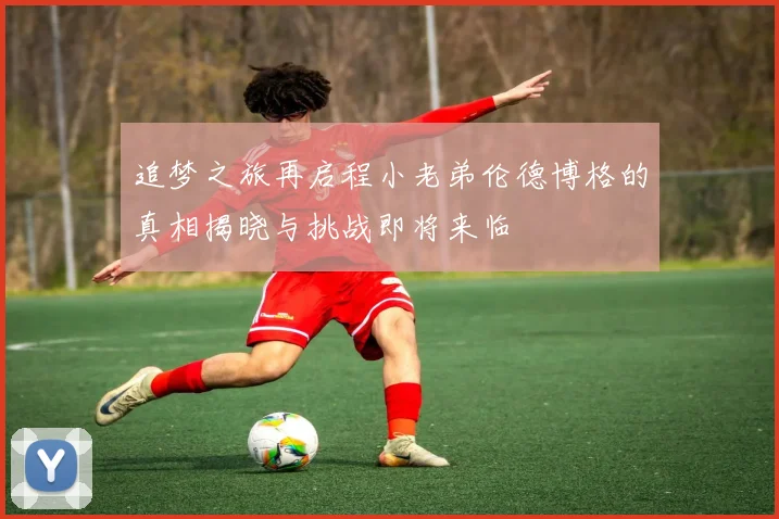 追梦之旅再启程小老弟伦德博格的真相揭晓与挑战即将来临