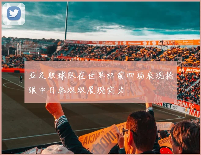 亚足联球队在世界杯前四场表现抢眼中日韩双双展现实力