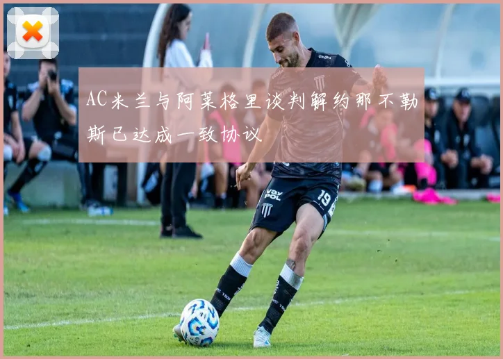 AC米兰与阿莱格里谈判解约那不勒斯已达成一致协议