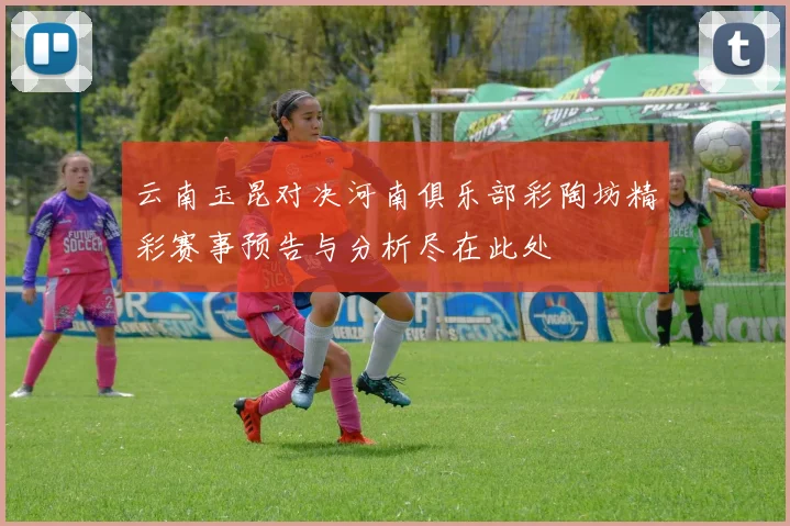 云南玉昆对决河南俱乐部彩陶坊精彩赛事预告与分析尽在此处
