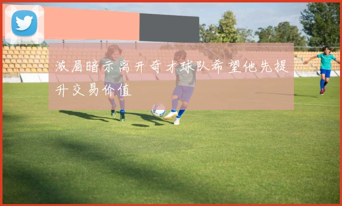 浓眉暗示离开奇才球队希望他先提升交易价值