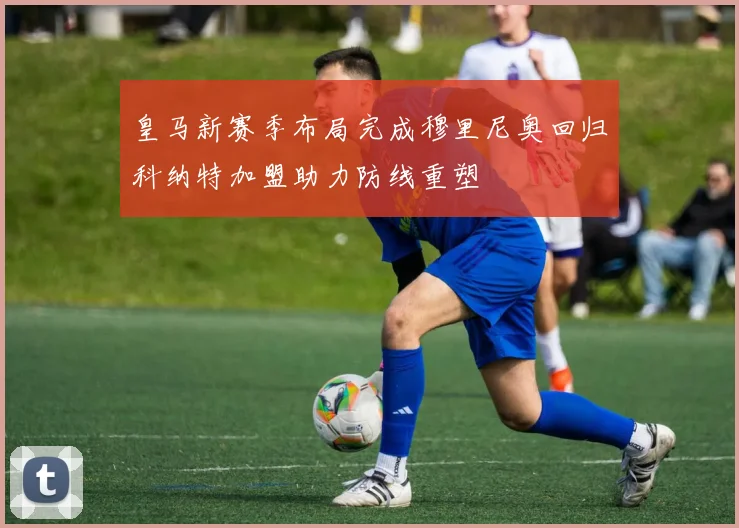 皇马新赛季布局完成穆里尼奥回归科纳特加盟助力防线重塑