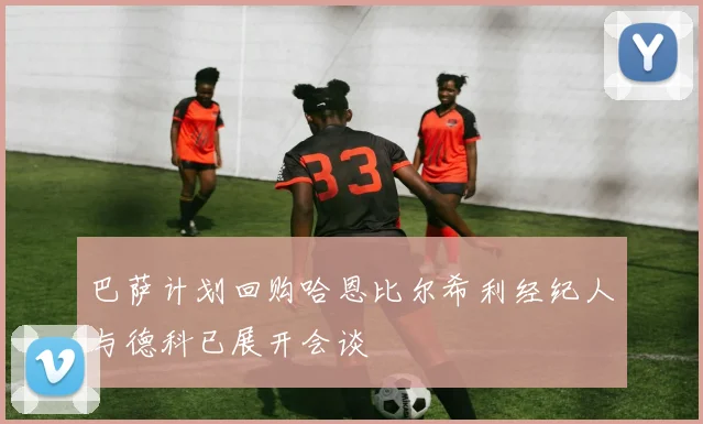 巴萨计划回购哈恩比尔希利经纪人与德科已展开会谈