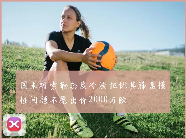 国米对索勒态度冷淡担忧其膝盖慢性问题不愿出价2000万欧
