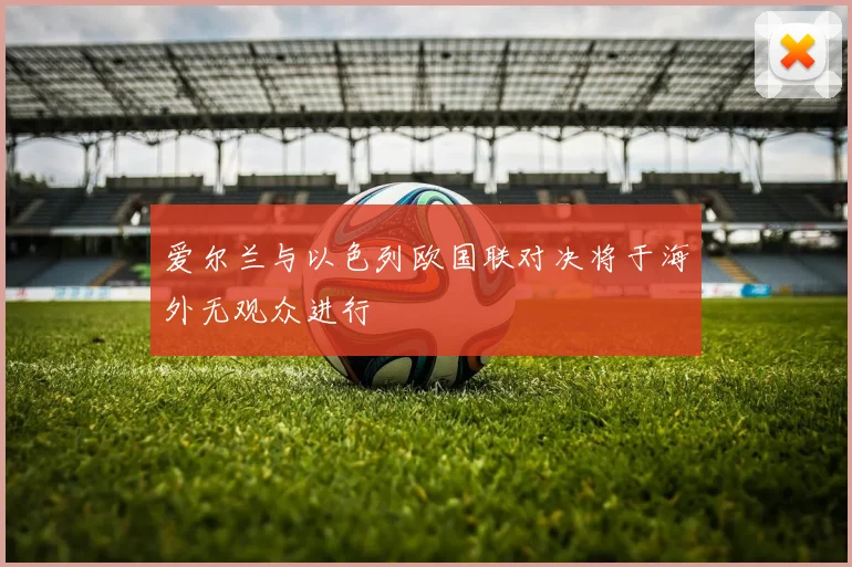 爱尔兰与以色列欧国联对决将于海外无观众进行