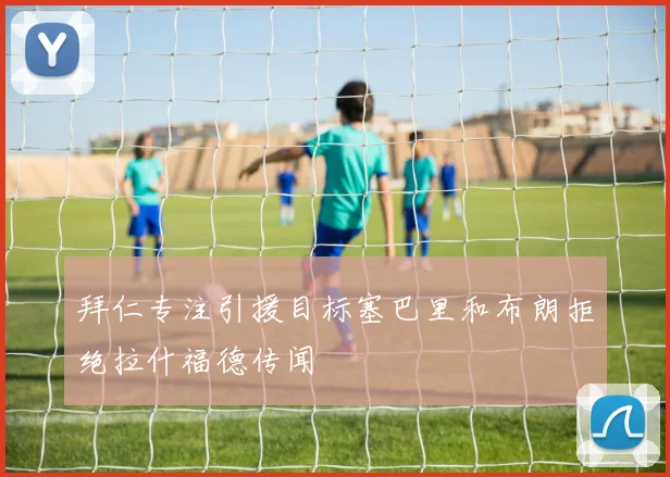 拜仁专注引援目标塞巴里和布朗拒绝拉什福德传闻