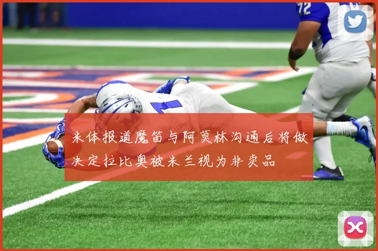 米体报道魔笛与阿莫林沟通后将做决定拉比奥被米兰视为非卖品