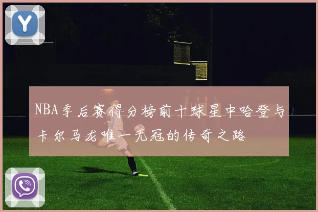NBA季后赛得分榜前十球星中哈登与卡尔马龙唯一无冠的传奇之路
