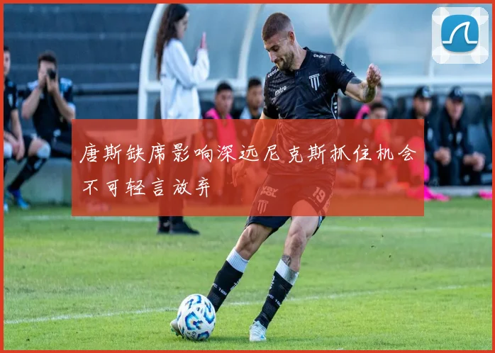 唐斯缺席影响深远尼克斯抓住机会不可轻言放弃