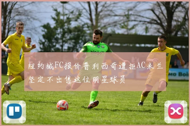 纽约城FC报价普利西奇遭拒AC米兰坚定不出售这位明星球员
